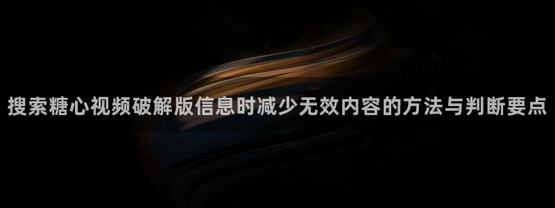 破解版糖心：搜索糖心视频破解版信息时减少无效内容的方法与判断要点