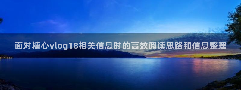 糖心vlogapp下载：面对糖心vlog18相关信息时的高效阅读思路和信息整理