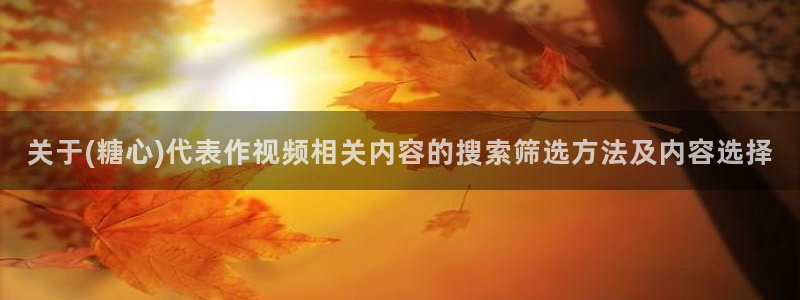 糖心vloge:关于(糖心)代表作视频相关内容的搜索筛选方法及内容选择