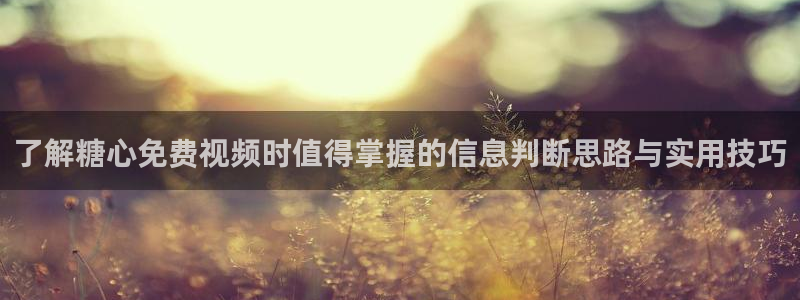 糖心免费版下载：了解糖心免费视频时值得掌握的信息判断思路与实用技巧