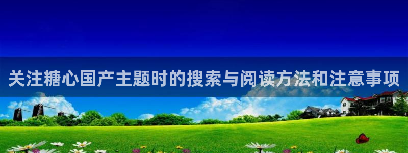糖心vlog官方免费观看：关注糖心国产主题时的搜索与阅读方法和注意事项