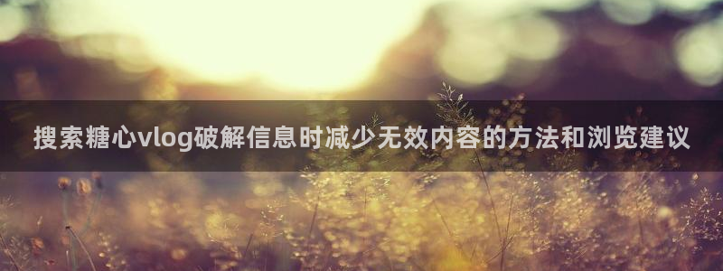 糖心官方官网网址：搜索糖心vlog破解信息时减少无效内容的方法和浏览建议