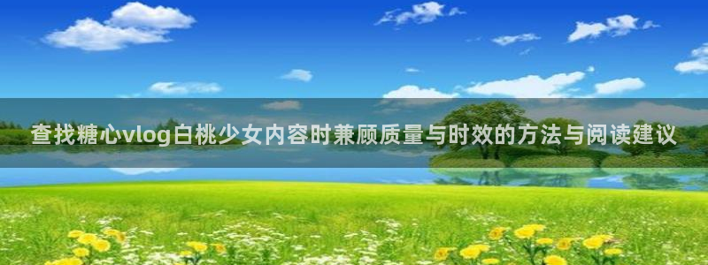 糖心vlog在线免费观看：查找糖心vlog白桃少女内容时兼顾质量与时效的方法与阅读建议