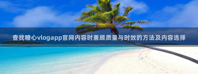 糖心视频免费观看：查找糖心vlogapp官网内容时兼顾质量与时效的方法及内容选择